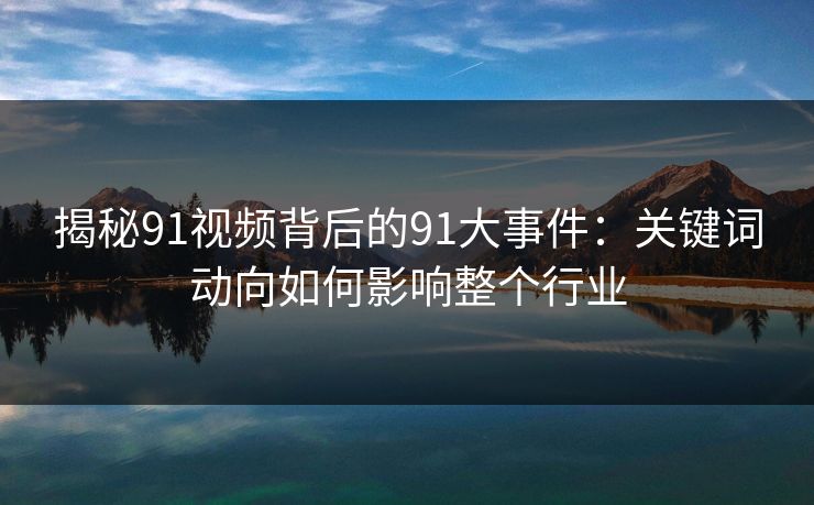 揭秘91视频背后的91大事件：关键词动向如何影响整个行业
