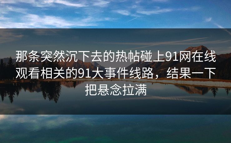 那条突然沉下去的热帖碰上91网在线观看相关的91大事件线路，结果一下把悬念拉满